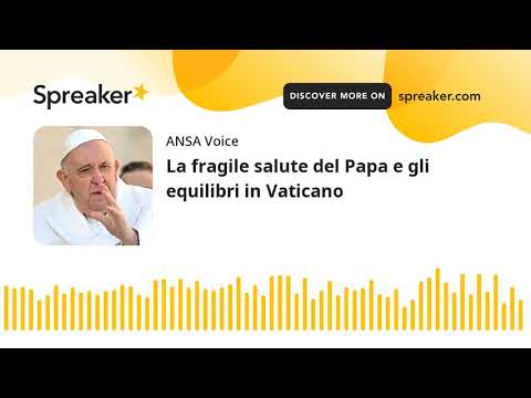 La fragile salute del Papa e gli equilibri in Vaticano