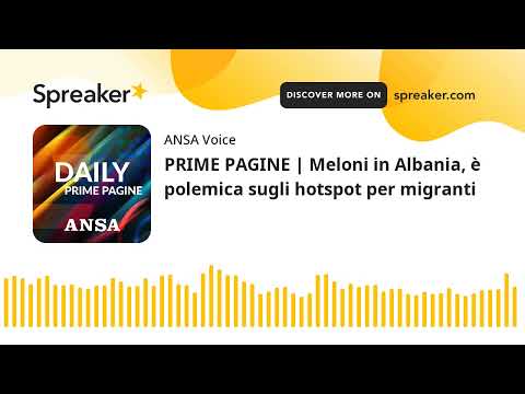 PRIME PAGINE | Meloni in Albania, è polemica sugli hotspot per migranti